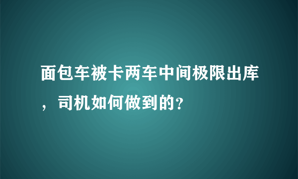 面包车被卡两车中间极限出库，司机如何做到的？
