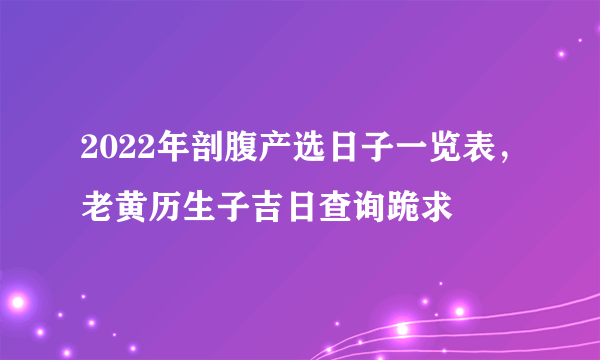 2022年剖腹产选日子一览表，老黄历生子吉日查询跪求