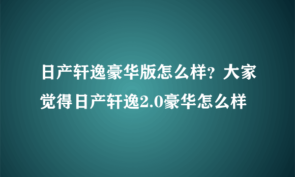 日产轩逸豪华版怎么样？大家觉得日产轩逸2.0豪华怎么样