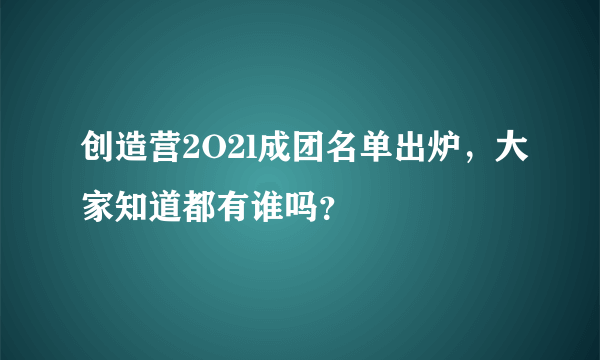创造营2O2l成团名单出炉，大家知道都有谁吗？