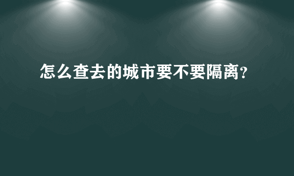 怎么查去的城市要不要隔离？