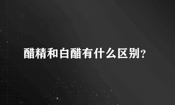 醋精和白醋有什么区别？