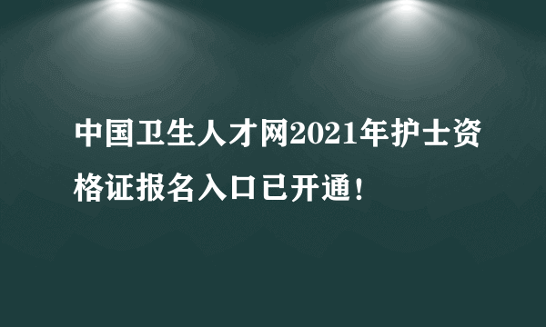 中国卫生人才网2021年护士资格证报名入口已开通！