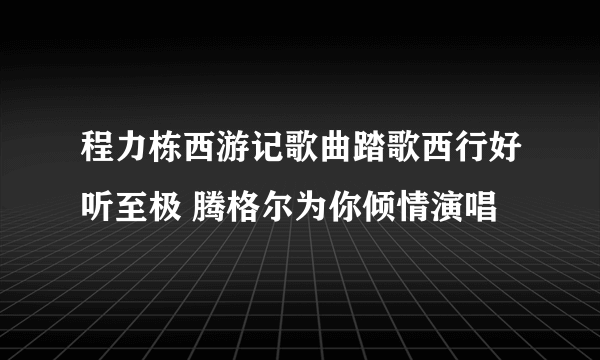 程力栋西游记歌曲踏歌西行好听至极 腾格尔为你倾情演唱