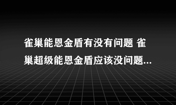 雀巢能恩金盾有没有问题 雀巢超级能恩金盾应该没问题吧，你去销售点问问吧