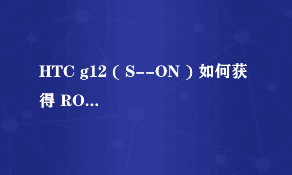 HTC g12 ( S--ON ) 如何获得 ROOT 权限
