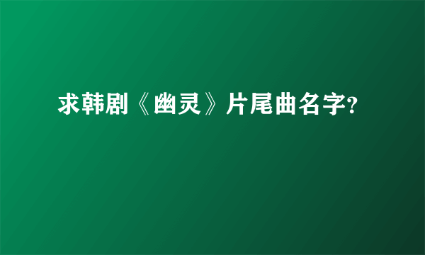 求韩剧《幽灵》片尾曲名字？