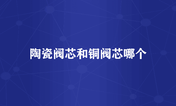陶瓷阀芯和铜阀芯哪个