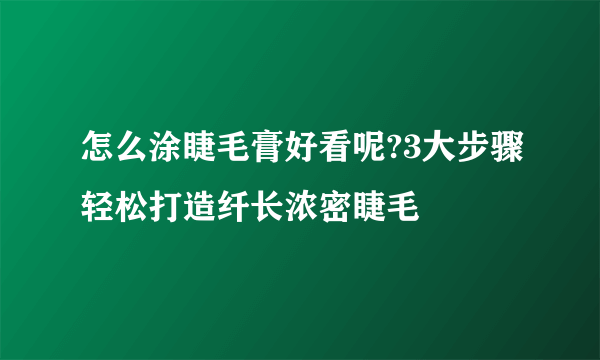 怎么涂睫毛膏好看呢?3大步骤轻松打造纤长浓密睫毛