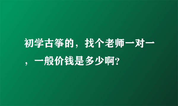 初学古筝的，找个老师一对一，一般价钱是多少啊？