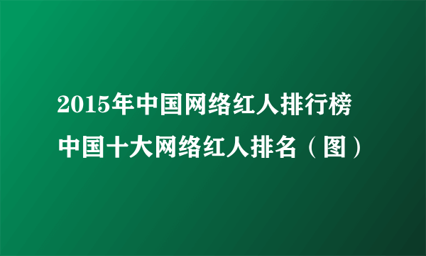 2015年中国网络红人排行榜 中国十大网络红人排名（图）
