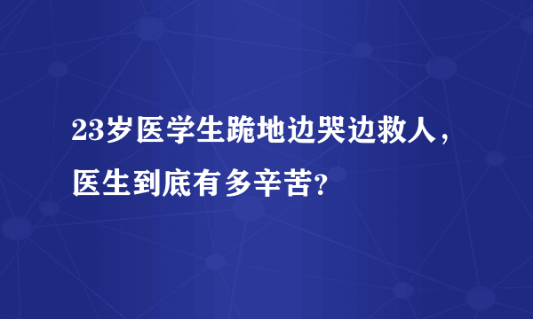 23岁医学生跪地边哭边救人，医生到底有多辛苦？