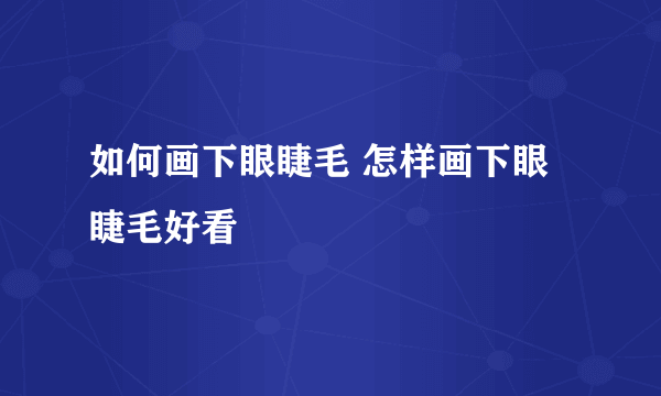 如何画下眼睫毛 怎样画下眼睫毛好看