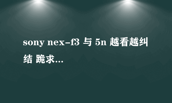 sony nex-f3 与 5n 越看越纠结 跪求 高手指导~~~~~