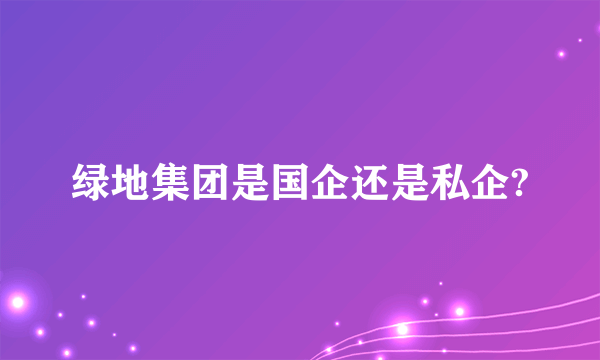 绿地集团是国企还是私企?