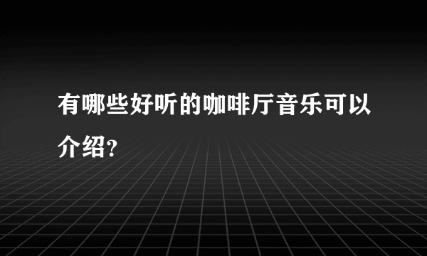 有哪些好听的咖啡厅音乐可以介绍？
