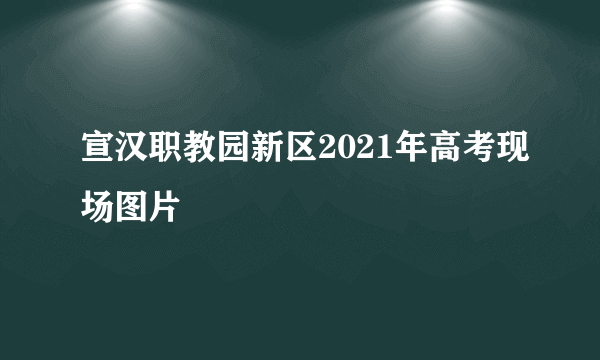 宣汉职教园新区2021年高考现场图片