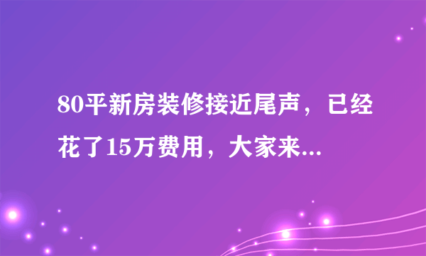 80平新房装修接近尾声，已经花了15万费用，大家来看看效果如何？