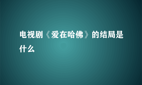 电视剧《爱在哈佛》的结局是什么