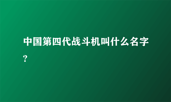 中国第四代战斗机叫什么名字?
