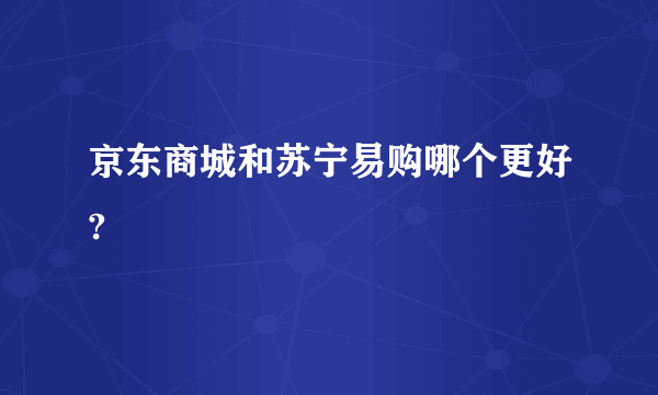 京东商城和苏宁易购哪个更好?