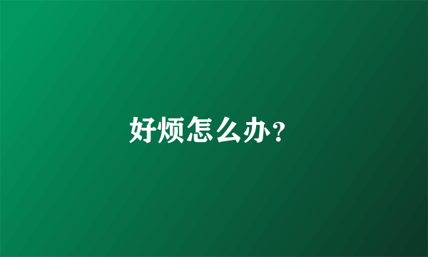 好烦怎么办？