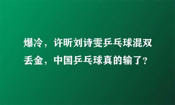 爆冷，许昕刘诗雯乒乓球混双丢金，中国乒乓球真的输了？