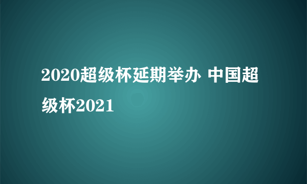 2020超级杯延期举办 中国超级杯2021