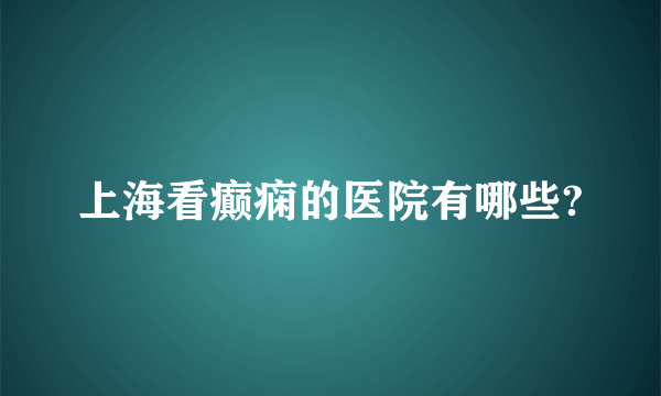 上海看癫痫的医院有哪些?