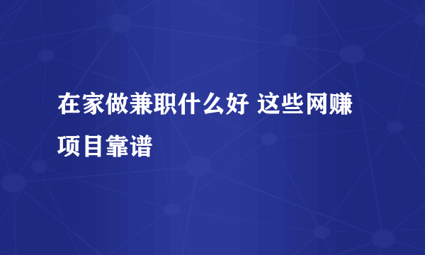 在家做兼职什么好 这些网赚项目靠谱