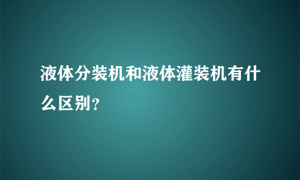 液体分装机和液体灌装机有什么区别？