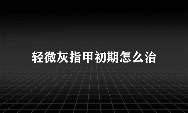 轻微灰指甲初期怎么治