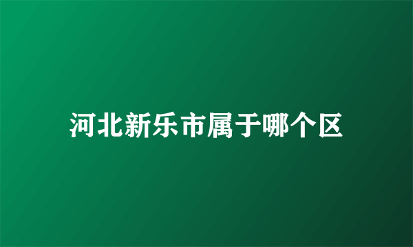 河北新乐市属于哪个区