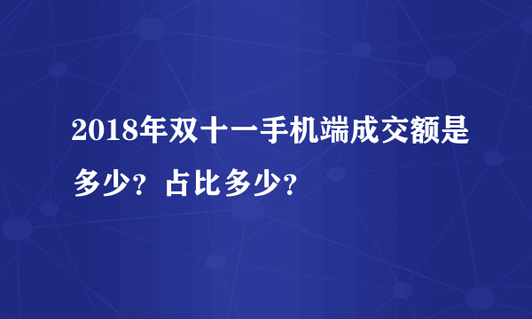 2018年双十一手机端成交额是多少？占比多少？