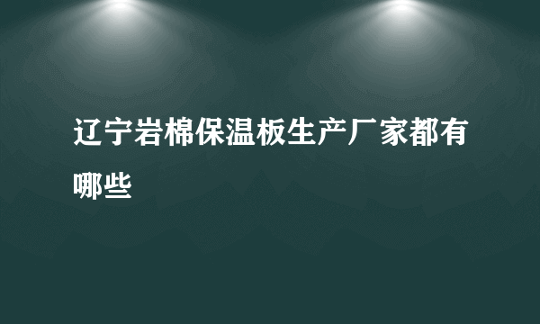 辽宁岩棉保温板生产厂家都有哪些