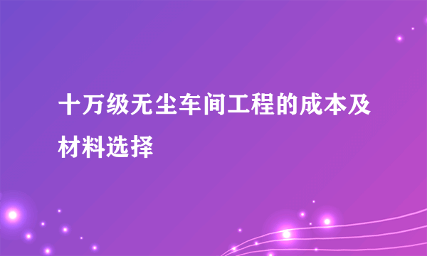 十万级无尘车间工程的成本及材料选择