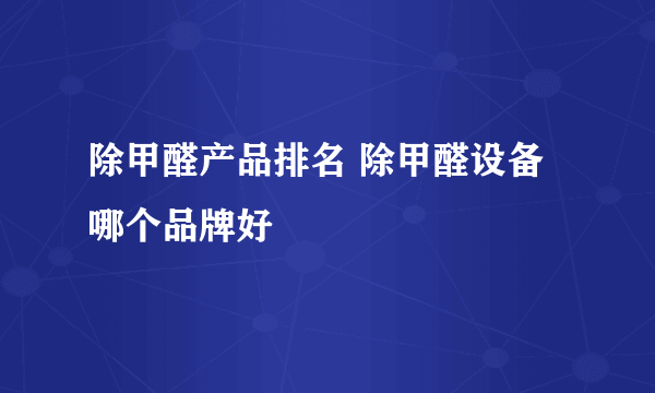 除甲醛产品排名 除甲醛设备哪个品牌好