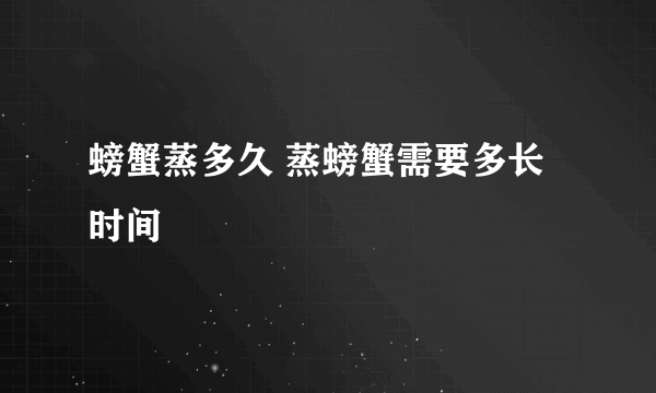 螃蟹蒸多久 蒸螃蟹需要多长时间