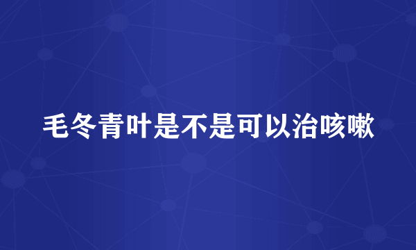 毛冬青叶是不是可以治咳嗽