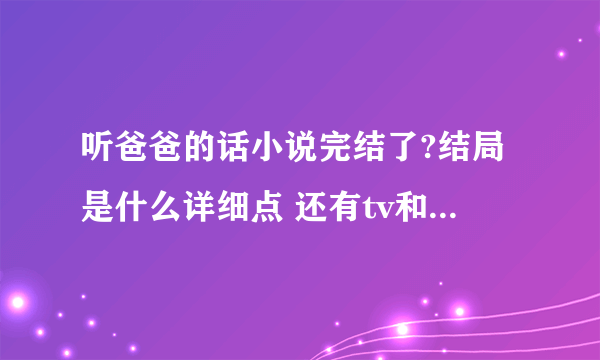 听爸爸的话小说完结了?结局是什么详细点 还有tv和ova版也完结了??