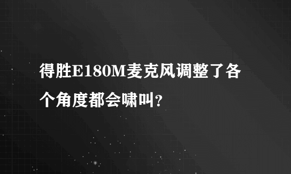 得胜E180M麦克风调整了各个角度都会啸叫？