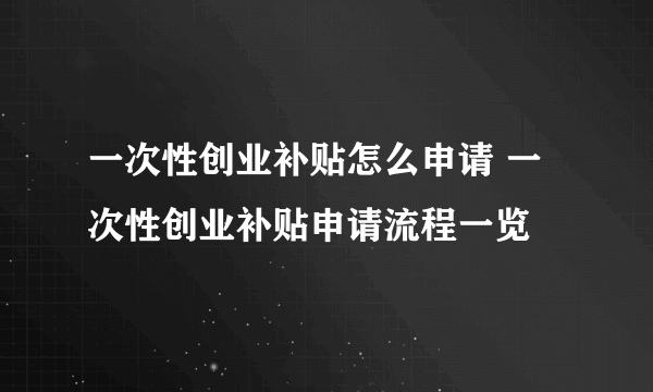 一次性创业补贴怎么申请 一次性创业补贴申请流程一览
