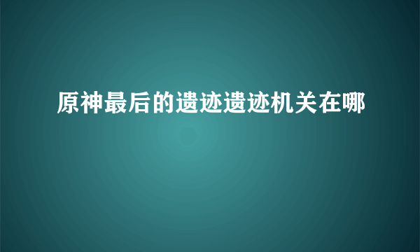 原神最后的遗迹遗迹机关在哪