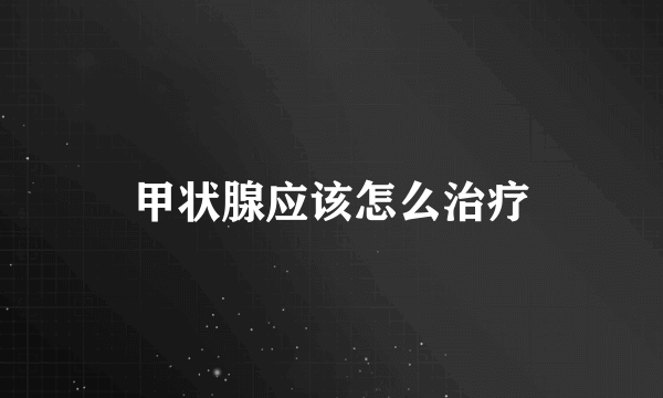 甲状腺应该怎么治疗