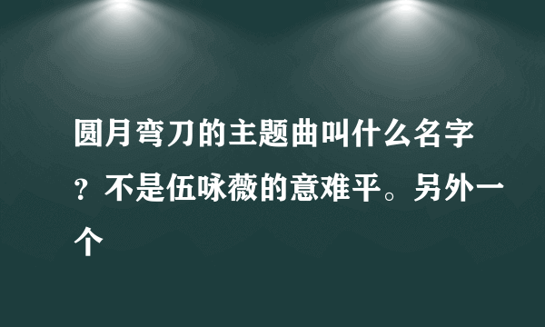 圆月弯刀的主题曲叫什么名字？不是伍咏薇的意难平。另外一个