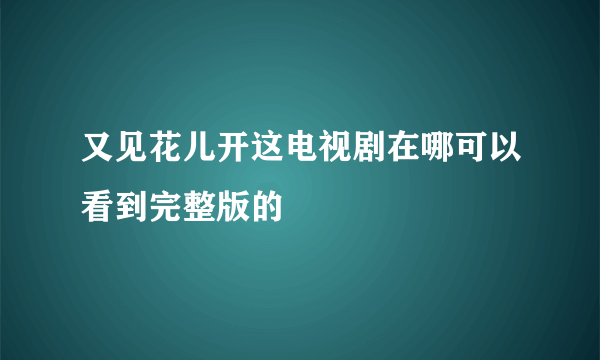 又见花儿开这电视剧在哪可以看到完整版的