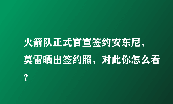火箭队正式官宣签约安东尼，莫雷晒出签约照，对此你怎么看？