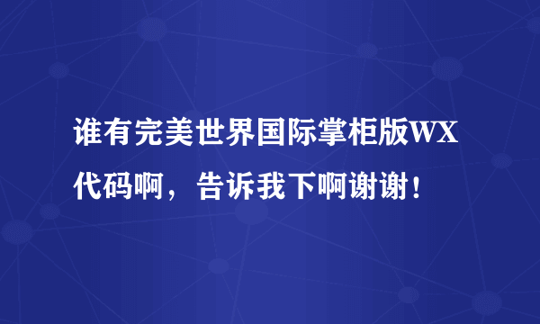 谁有完美世界国际掌柜版WX代码啊，告诉我下啊谢谢！