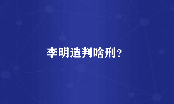 李明造判啥刑？