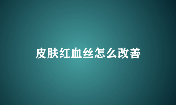 皮肤红血丝怎么改善